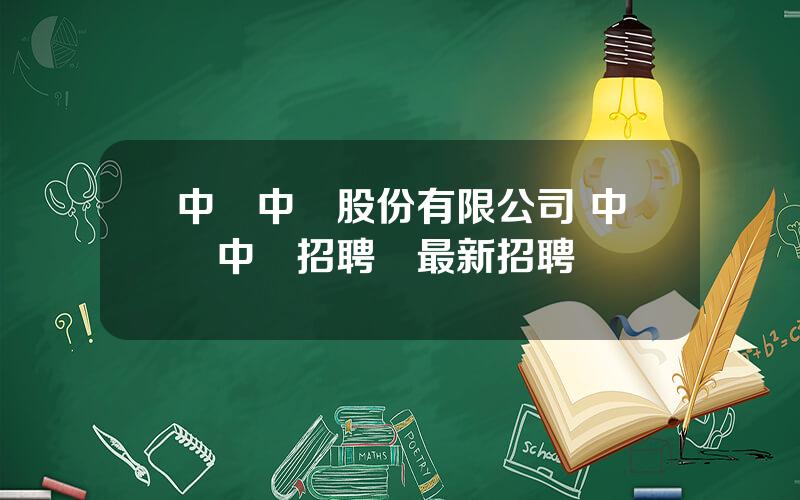 中國中車股份有限公司 中國中車招聘網最新招聘